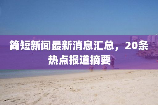 簡短新聞最新消息匯總，20條熱點(diǎn)報(bào)道摘要