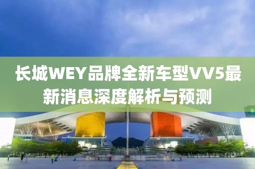 長城WEY品牌全新車型VV5最新消息深度解析與預(yù)測