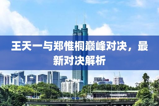 王天一與鄭惟桐巔峰對(duì)決，最新對(duì)決解析