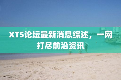 XT5論壇最新消息綜述，一網(wǎng)打盡前沿資訊