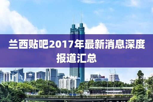 蘭西貼吧2017年最新消息深度報(bào)道匯總