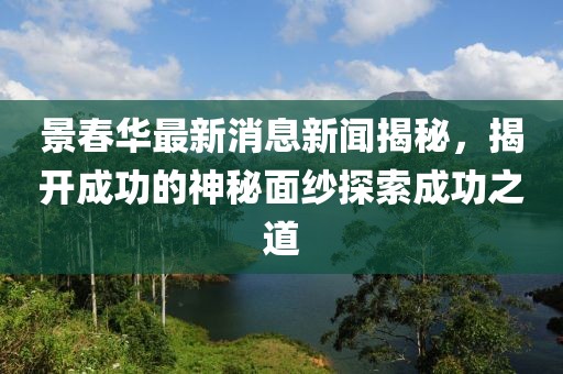 景春華最新消息新聞揭秘，揭開(kāi)成功的神秘面紗探索成功之道