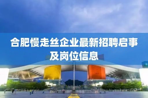合肥慢走絲企業(yè)最新招聘啟事及崗位信息