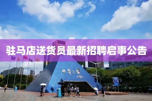 駐馬店送貨員最新招聘啟事公告