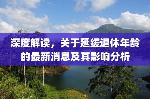 深度解讀，關(guān)于延緩?fù)诵菽挲g的最新消息及其影響分析