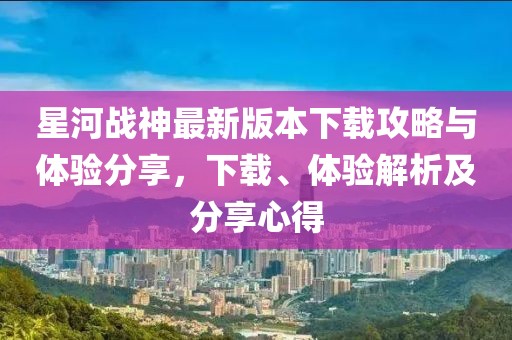 星河戰(zhàn)神最新版本下載攻略與體驗(yàn)分享，下載、體驗(yàn)解析及分享心得