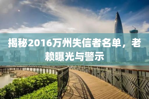 揭秘2016萬州失信者名單，老賴曝光與警示