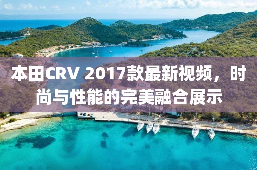 本田CRV 2017款最新視頻，時(shí)尚與性能的完美融合展示