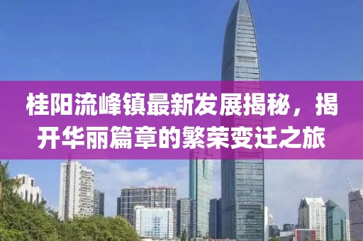 桂陽(yáng)流峰鎮(zhèn)最新發(fā)展揭秘，揭開(kāi)華麗篇章的繁榮變遷之旅