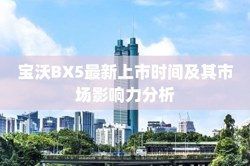 寶沃BX5最新上市時(shí)間及其市場影響力分析