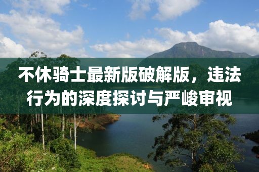 不休騎士最新版破解版，違法行為的深度探討與嚴(yán)峻審視