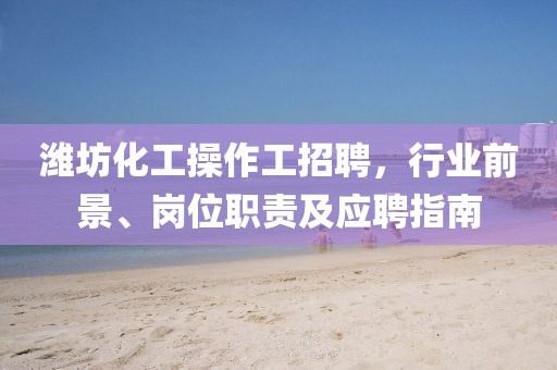 濰坊化工操作工招聘，行業(yè)前景、崗位職責(zé)及應(yīng)聘指南