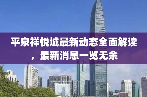 平泉祥悅城最新動態(tài)全面解讀，最新消息一覽無余