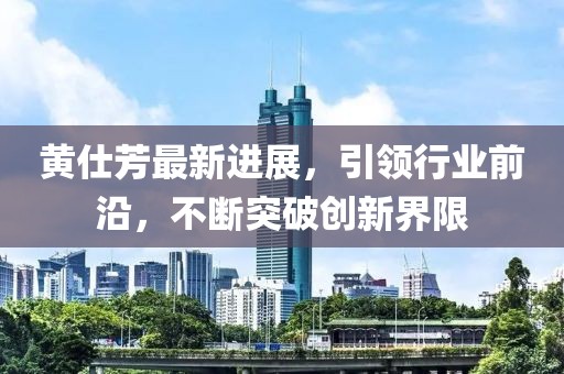 黃仕芳最新進展，引領(lǐng)行業(yè)前沿，不斷突破創(chuàng)新界限