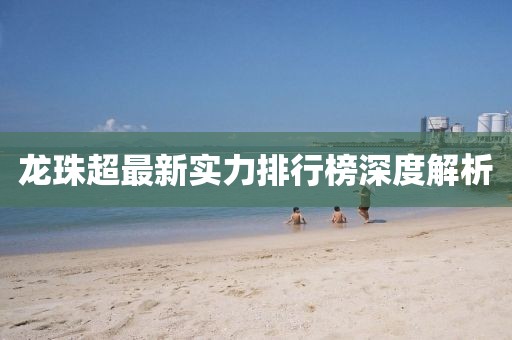 龍珠超最新實力排行榜深度解析