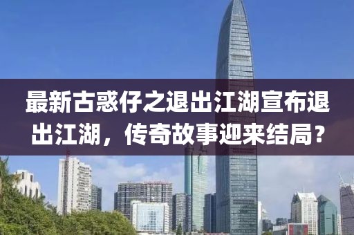 最新古惑仔之退出江湖宣布退出江湖，傳奇故事迎來(lái)結(jié)局？