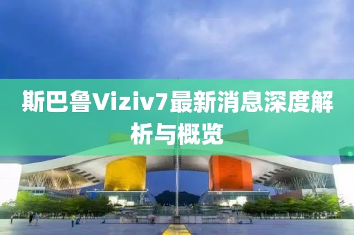 斯巴魯Viziv7最新消息深度解析與概覽