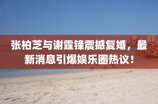 張柏芝與謝霆鋒震撼復(fù)婚，最新消息引爆娛樂圈熱議！