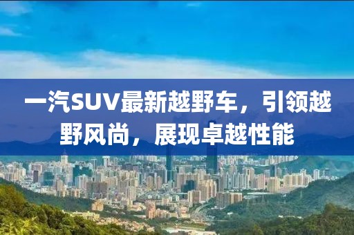 一汽SUV最新越野車，引領(lǐng)越野風(fēng)尚，展現(xiàn)卓越性能