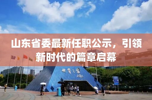 山東省委最新任職公示，引領(lǐng)新時代的篇章啟幕