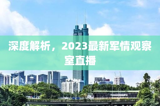 深度解析，2023最新軍情觀察室直播