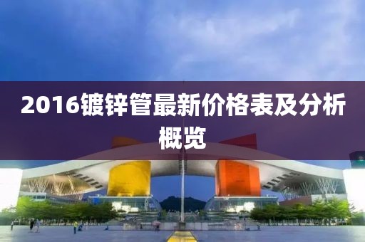 2016鍍鋅管最新價格表及分析概覽