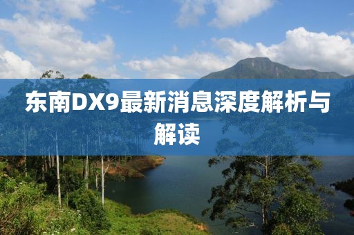 東南DX9最新消息深度解析與解讀