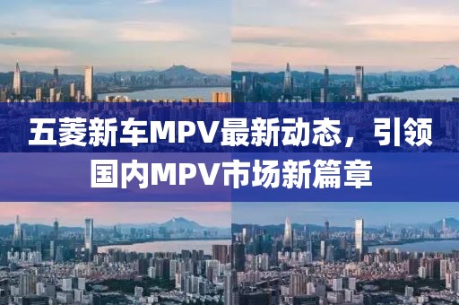 五菱新車MPV最新動(dòng)態(tài)，引領(lǐng)國(guó)內(nèi)MPV市場(chǎng)新篇章