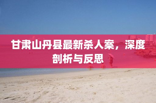 甘肅山丹縣最新殺人案，深度剖析與反思