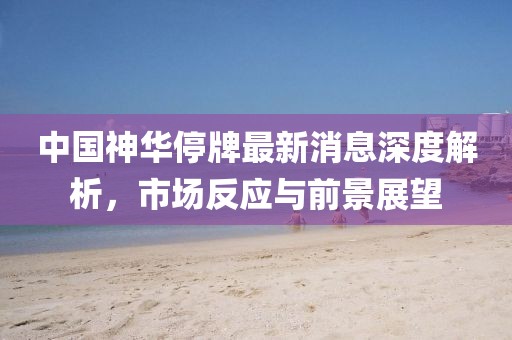 中國(guó)神華停牌最新消息深度解析，市場(chǎng)反應(yīng)與前景展望