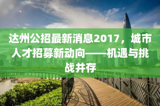 達州公招最新消息2017，城市人才招募新動向——機遇與挑戰(zhàn)并存
