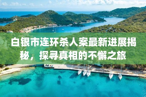 白銀市連環(huán)殺人案最新進展揭秘，探尋真相的不懈之旅