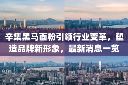 辛集黑馬面粉引領行業(yè)變革，塑造品牌新形象，最新消息一覽