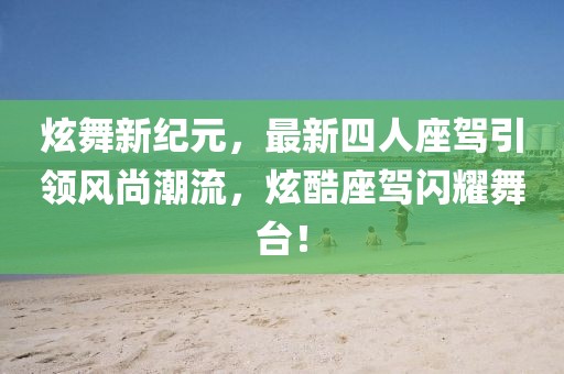 炫舞新紀(jì)元，最新四人座駕引領(lǐng)風(fēng)尚潮流，炫酷座駕閃耀舞臺(tái)！
