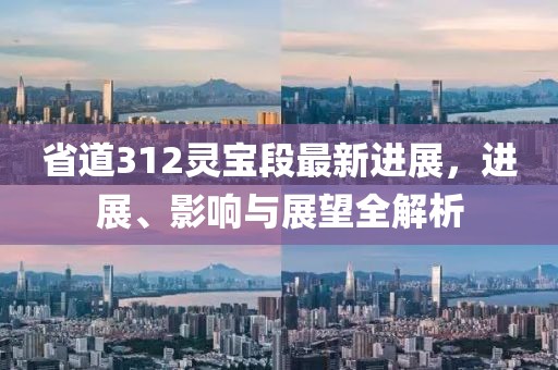 省道312靈寶段最新進展，進展、影響與展望全解析