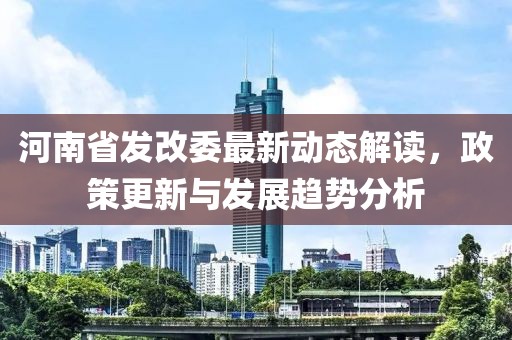 河南省發(fā)改委最新動(dòng)態(tài)解讀，政策更新與發(fā)展趨勢(shì)分析