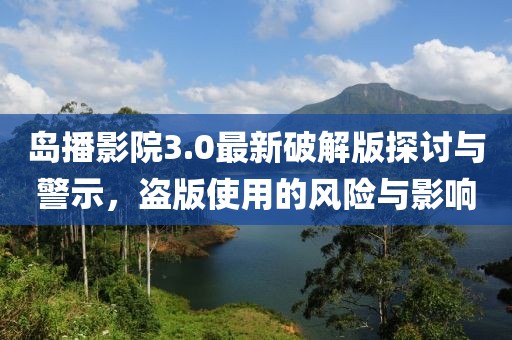 島播影院3.0最新破解版探討與警示，盜版使用的風險與影響