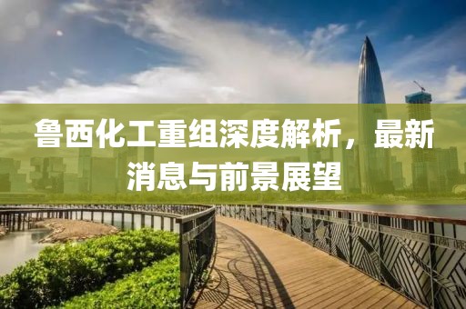 魯西化工重組深度解析，最新消息與前景展望