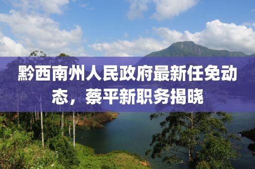 黔西南州人民政府最新任免動(dòng)態(tài)，蔡平新職務(wù)揭曉