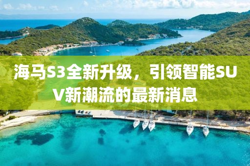海馬S3全新升級(jí)，引領(lǐng)智能SUV新潮流的最新消息