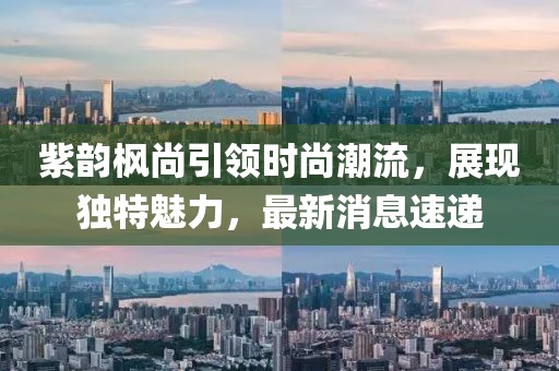 紫韻楓尚引領(lǐng)時尚潮流，展現(xiàn)獨(dú)特魅力，最新消息速遞