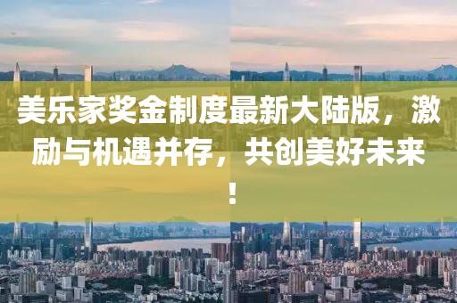 美樂家獎(jiǎng)金制度最新大陸版，激勵(lì)與機(jī)遇并存，共創(chuàng)美好未來！