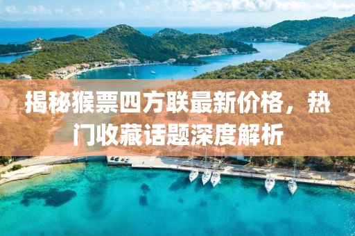 揭秘猴票四方聯(lián)最新價格，熱門收藏話題深度解析