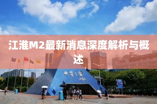 江淮M2最新消息深度解析與概述