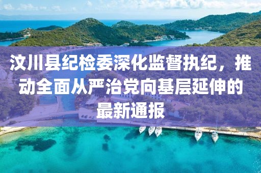 汶川縣紀(jì)檢委深化監(jiān)督執(zhí)紀(jì)，推動(dòng)全面從嚴(yán)治黨向基層延伸的最新通報(bào)