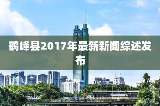 鶴峰縣2017年最新新聞綜述發(fā)布
