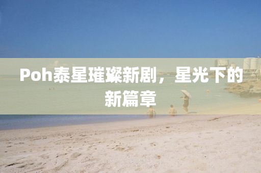 Poh泰星璀璨新劇，星光下的新篇章