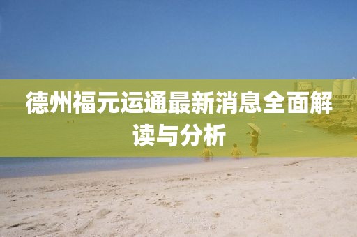 德州福元運(yùn)通最新消息全面解讀與分析