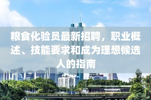 糧食化驗(yàn)員最新招聘，職業(yè)概述、技能要求和成為理想候選人的指南