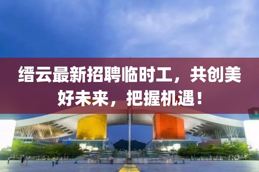 縉云最新招聘臨時工，共創(chuàng)美好未來，把握機遇！